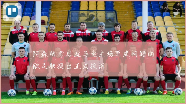 阿森纳考虑就马竞主场草皮问题向欧足联提出正式投诉