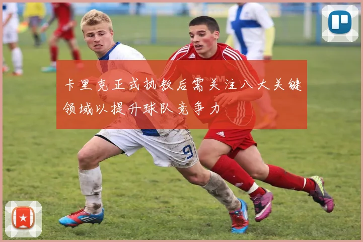 卡里克正式执教后需关注八大关键领域以提升球队竞争力