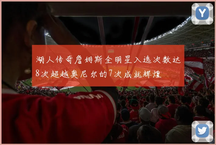 湖人传奇詹姆斯全明星入选次数达8次超越奥尼尔的7次成就辉煌