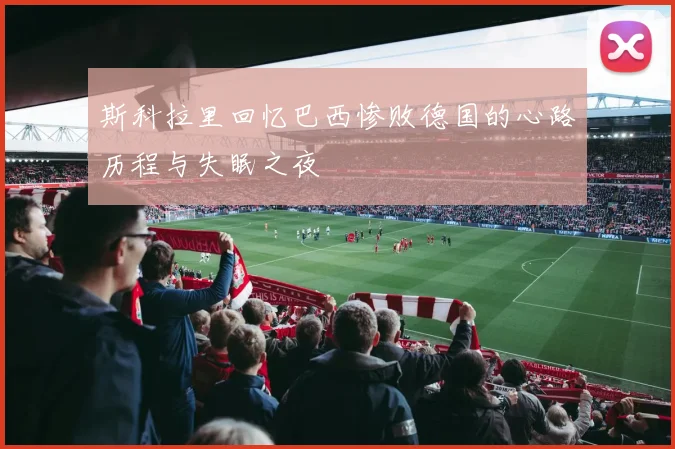斯科拉里回忆巴西惨败德国的心路历程与失眠之夜