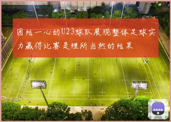 团结一心的U23球队展现整体足球实力赢得比赛是理所当然的结果