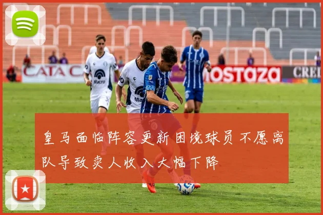 皇马面临阵容更新困境球员不愿离队导致卖人收入大幅下降