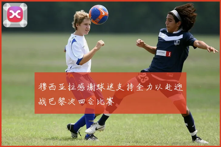 穆西亚拉感谢球迷支持全力以赴迎战巴黎次回合比赛
