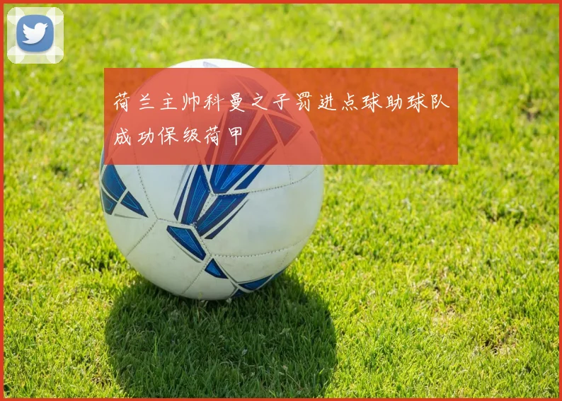 荷兰主帅科曼之子罚进点球助球队成功保级荷甲