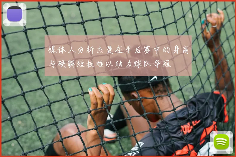 媒体人分析杰曼在季后赛中的身高与硬解短板难以助力球队争冠