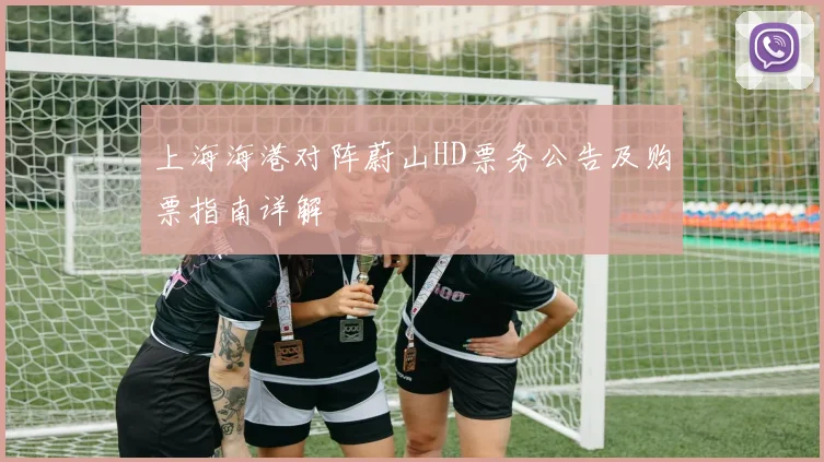上海海港对阵蔚山HD票务公告及购票指南详解