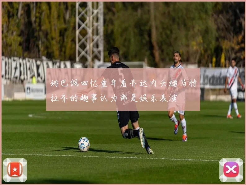 姆巴佩回忆童年看齐达内头槌马特拉齐的趣事认为那是娱乐表演