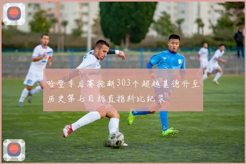 哈登季后赛抢断303个超越基德升至历史第七目标直指科比纪录