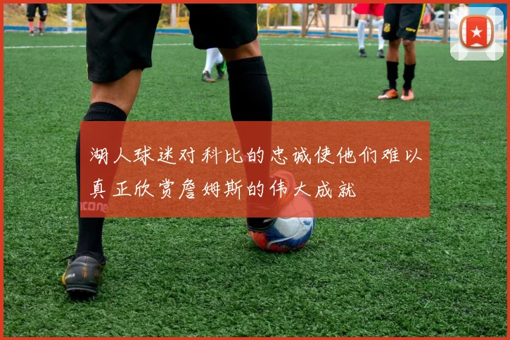 湖人球迷对科比的忠诚使他们难以真正欣赏詹姆斯的伟大成就