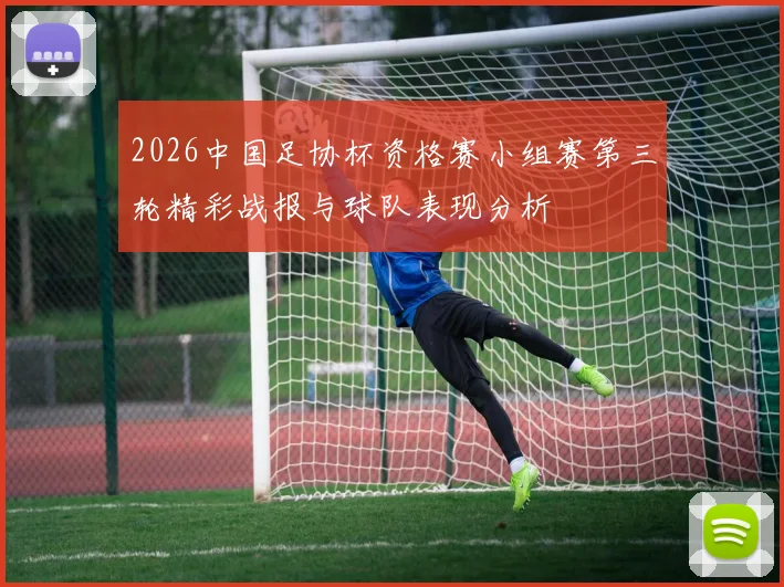 2026中国足协杯资格赛小组赛第三轮精彩战报与球队表现分析