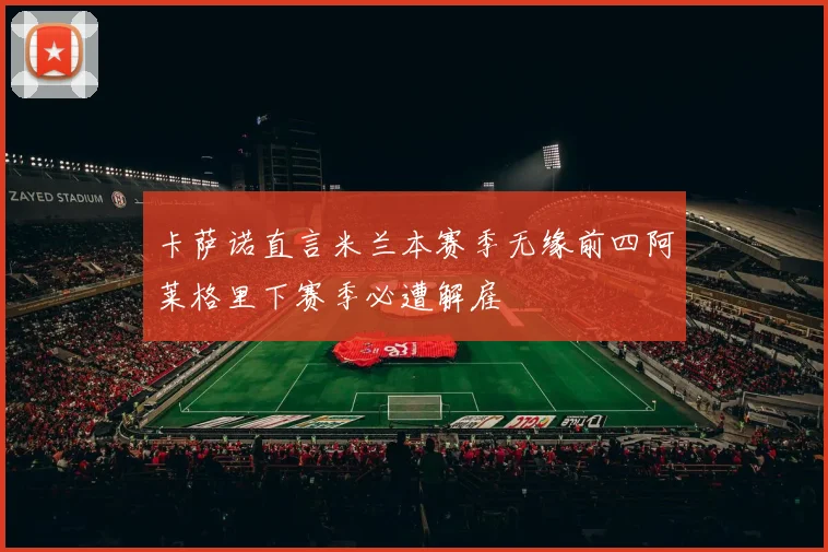 卡萨诺直言米兰本赛季无缘前四阿莱格里下赛季必遭解雇