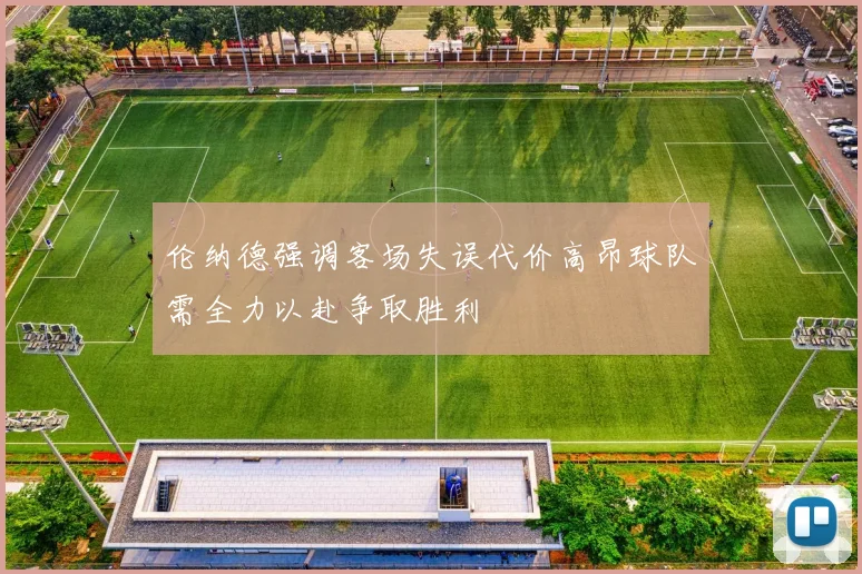 伦纳德强调客场失误代价高昂球队需全力以赴争取胜利