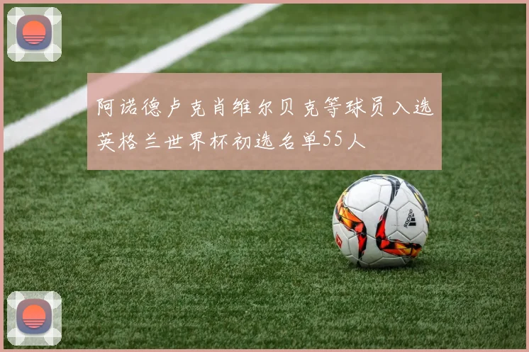 阿诺德卢克肖维尔贝克等球员入选英格兰世界杯初选名单55人