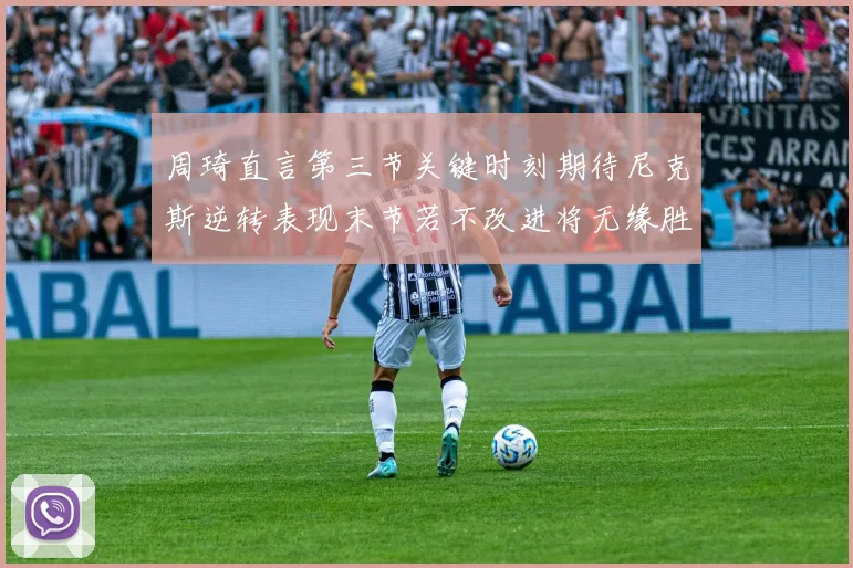周琦直言第三节关键时刻期待尼克斯逆转表现末节若不改进将无缘胜利